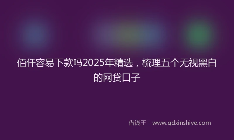 佰仟容易下款吗2025年精选，梳理五个无视黑白的网贷口子