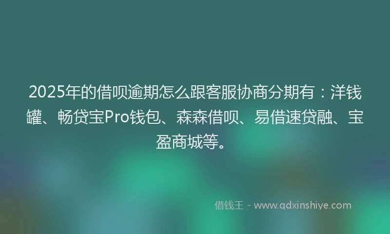 2025年的借呗逾期怎么跟客服协商分期有：洋钱罐、畅贷宝Pro钱包、森森借呗、易借速贷融、宝盈商城等。