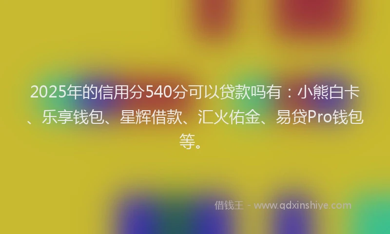 2025年的信用分540分可以贷款吗有：小熊白卡、乐享钱包、星辉借款、汇火佑金、易贷Pro钱包等。