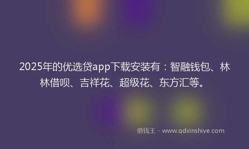 2025年的优选贷app下载安装有：智融钱包、林林借呗、吉祥花、超级花、东方汇等。