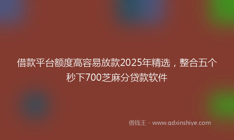 借款平台额度高容易放款2025年精选，整合五个秒下700芝麻分贷款软件