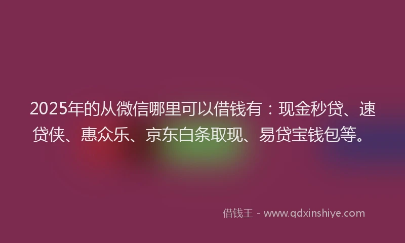 2025年的从微信哪里可以借钱有：现金秒贷、速贷侠、惠众乐、京东白条取现、易贷宝钱包等。