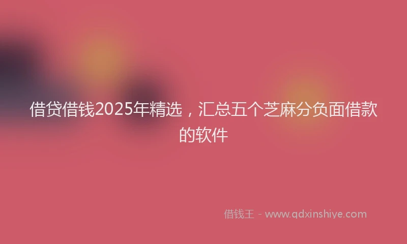 借贷借钱2025年精选，汇总五个芝麻分负面借款的软件