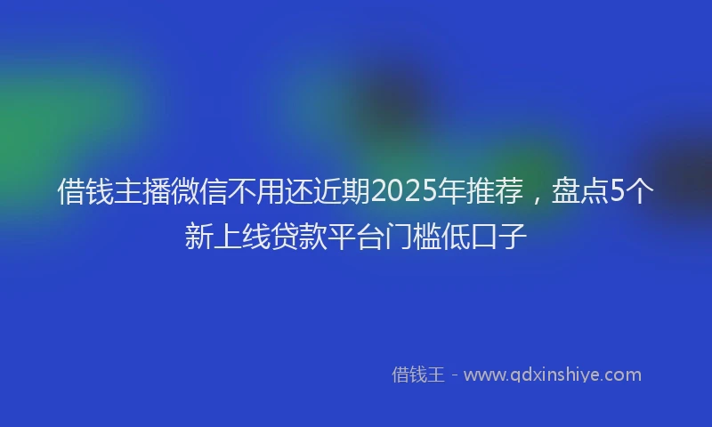 借钱主播微信不用还近期2025年推荐，盘点5个新上线贷款平台门槛低口子