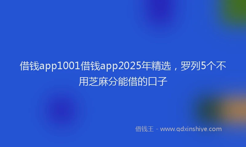 借钱app1001借钱app2025年精选，罗列5个不用芝麻分能借的口子