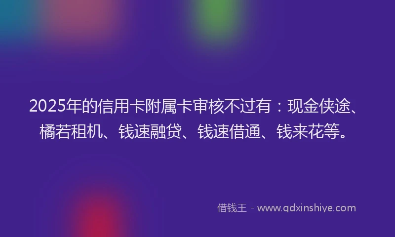 2025年的信用卡附属卡审核不过有：现金侠途、橘若租机、钱速融贷、钱速借通、钱来花等。