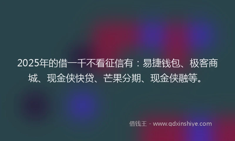 2025年的借一千不看征信有：易捷钱包、极客商城、现金侠快贷、芒果分期、现金侠融等。