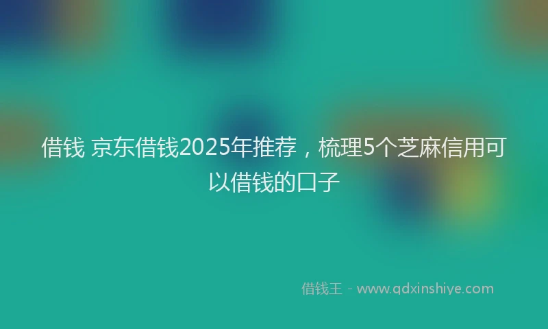 借钱 京东借钱2025年推荐，梳理5个芝麻信用可以借钱的口子
