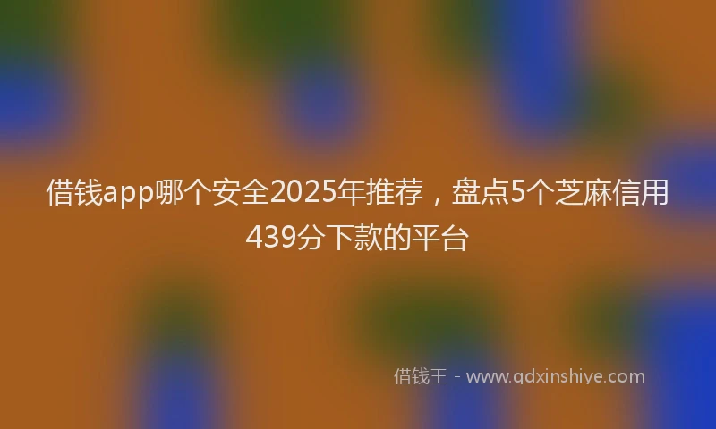 借钱app哪个安全2025年推荐，盘点5个芝麻信用439分下款的平台