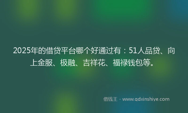 2025年的借贷平台哪个好通过有：51人品贷、向上金服、极融、吉祥花、福禄钱包等。