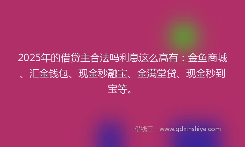 2025年的借贷主合法吗利息这么高有：金鱼商城、汇金钱包、现金秒融宝、金满堂贷、现金秒到宝等。
