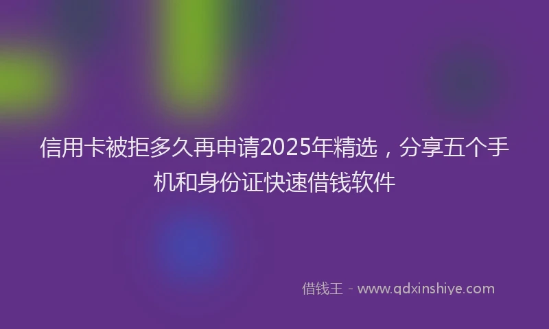 信用卡被拒多久再申请2025年精选，分享五个手机和身份证快速借钱软件