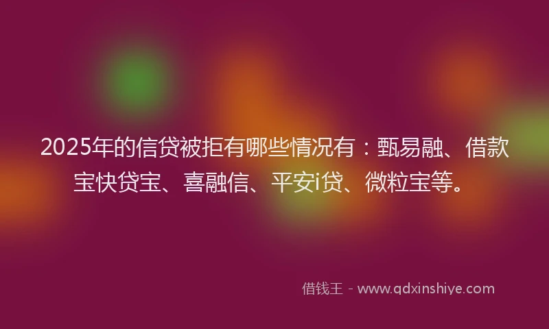 2025年的信贷被拒有哪些情况有：甄易融、借款宝快贷宝、喜融信、平安i贷、微粒宝等。