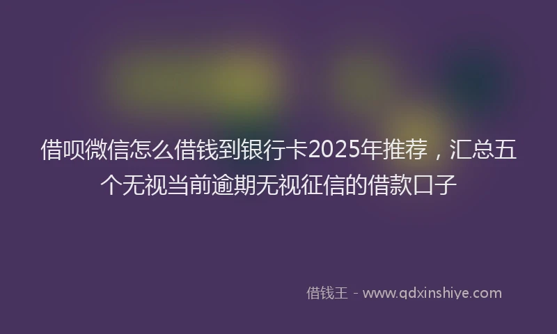 借呗微信怎么借钱到银行卡2025年推荐，汇总五个无视当前逾期无视征信的借款口子