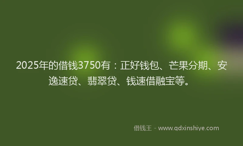 2025年的借钱3750有：正好钱包、芒果分期、安逸速贷、翡翠贷、钱速借融宝等。