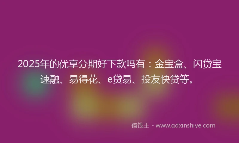 2025年的优享分期好下款吗有：金宝盒、闪贷宝速融、易得花、e贷易、投友快贷等。