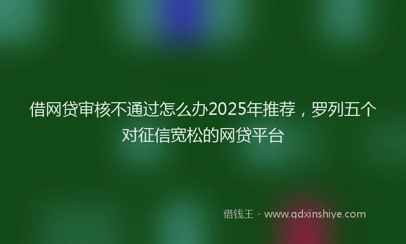 借网贷审核不通过怎么办2025年推荐，罗列五个对征信宽松的网贷平台