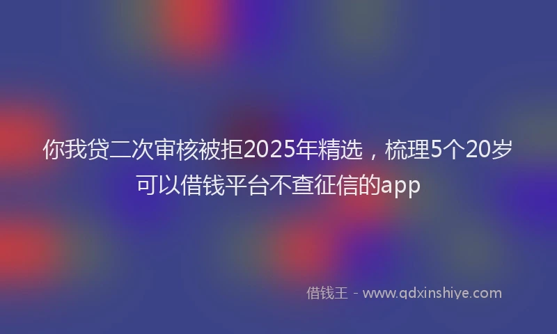 你我贷二次审核被拒2025年精选，梳理5个20岁可以借钱平台不查征信的app