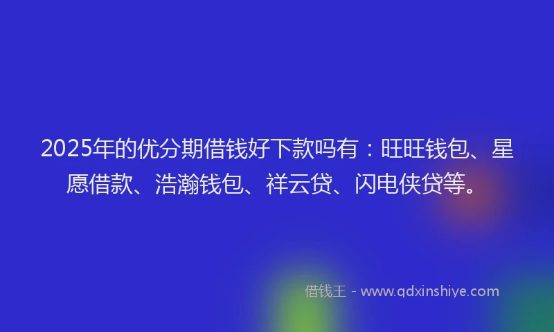 2025年的优分期借钱好下款吗有：旺旺钱包、星愿借款、浩瀚钱包、祥云贷、闪电侠贷等。