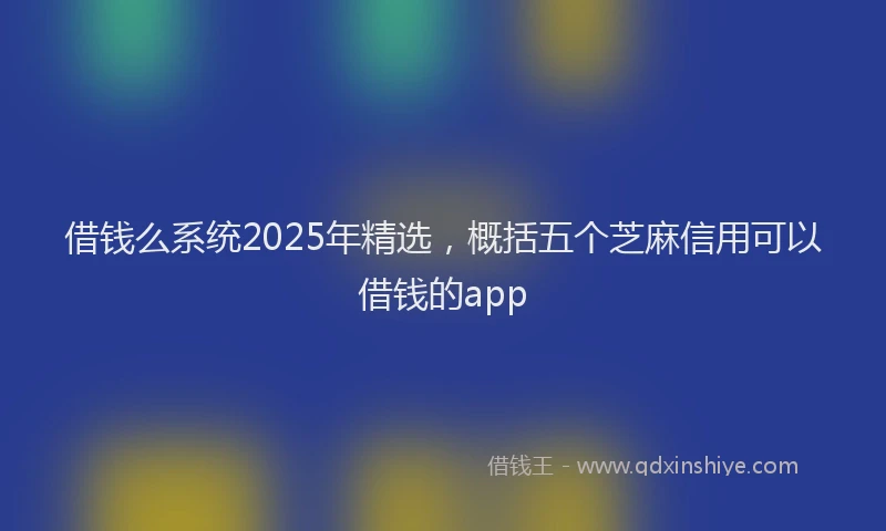 借钱么系统2025年精选，概括五个芝麻信用可以借钱的app