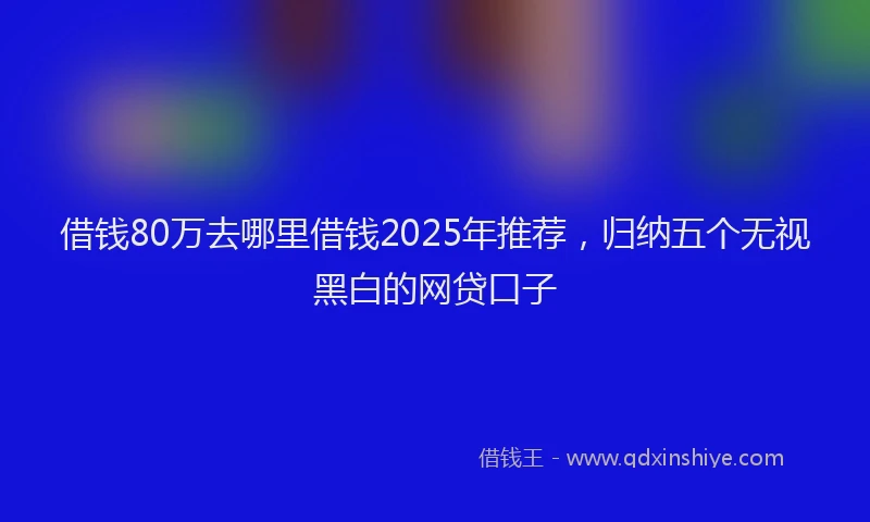 借钱80万去哪里借钱2025年推荐，归纳五个无视黑白的网贷口子