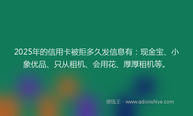 2025年的信用卡被拒多久发信息有：现金宝、小象优品、只从租机、会用花、厚厚租机等。