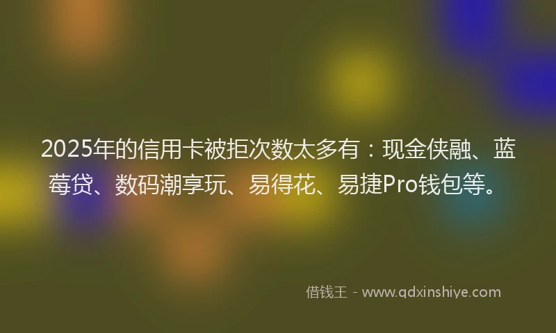 2025年的信用卡被拒次数太多有：现金侠融、蓝莓贷、数码潮享玩、易得花、易捷Pro钱包等。