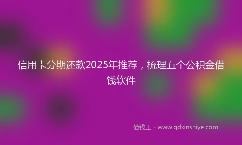 信用卡分期还款2025年推荐，梳理五个公积金借钱软件