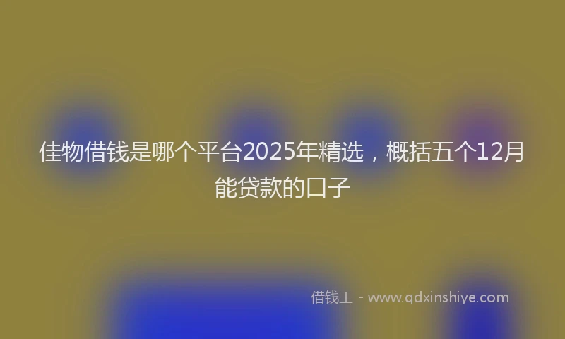 佳物借钱是哪个平台2025年精选，概括五个12月能贷款的口子