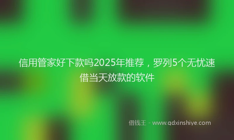 信用管家好下款吗2025年推荐，罗列5个无忧速借当天放款的软件