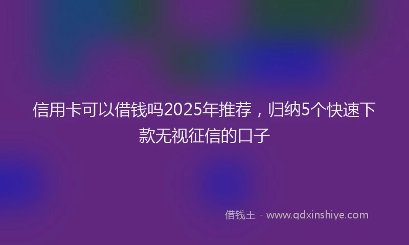 信用卡可以借钱吗2025年推荐，归纳5个快速下款无视征信的口子