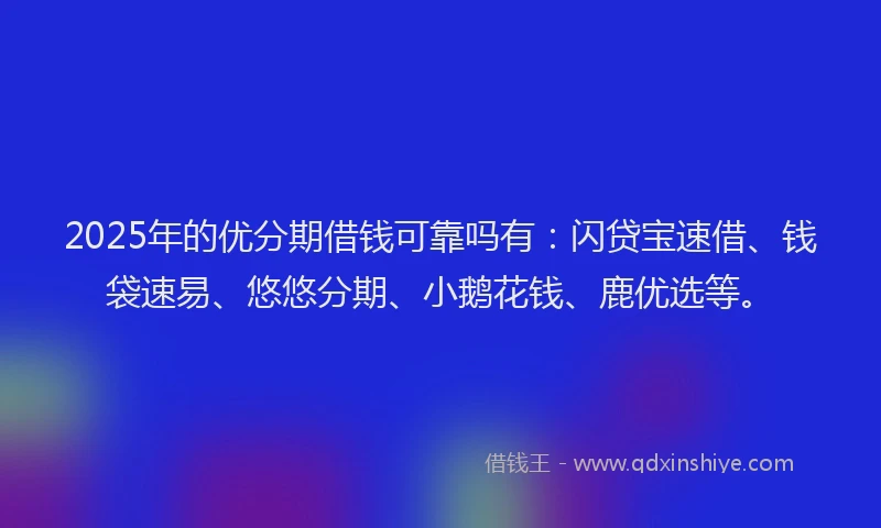 2025年的优分期借钱可靠吗有：闪贷宝速借、钱袋速易、悠悠分期、小鹅花钱、鹿优选等。