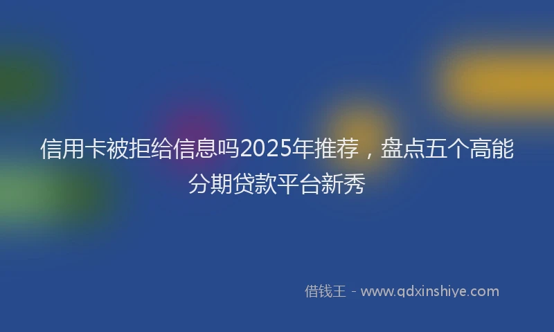 信用卡被拒给信息吗2025年推荐，盘点五个高能分期贷款平台新秀