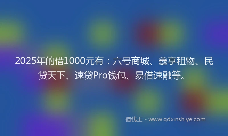 2025年的借1000元有：六号商城、鑫享租物、民贷天下、速贷Pro钱包、易借速融等。