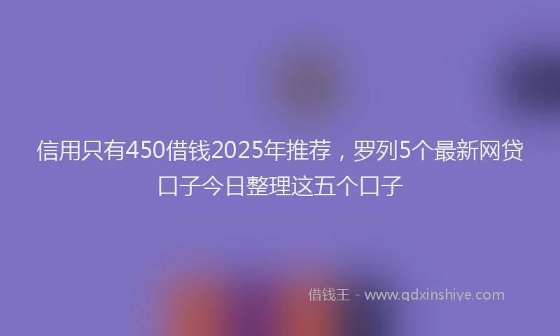 信用只有450借钱2025年推荐，罗列5个最新网贷口子今日整理这五个口子
