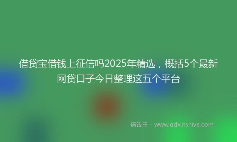借贷宝借钱上征信吗2025年精选，概括5个最新网贷口子今日整理这五个平台