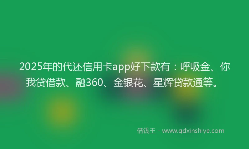 2025年的代还信用卡app好下款有：呼吸金、你我贷借款、融360、金银花、星辉贷款通等。