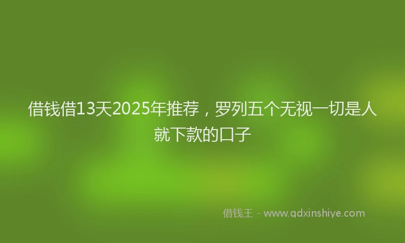 借钱借13天2025年推荐，罗列五个无视一切是人就下款的口子