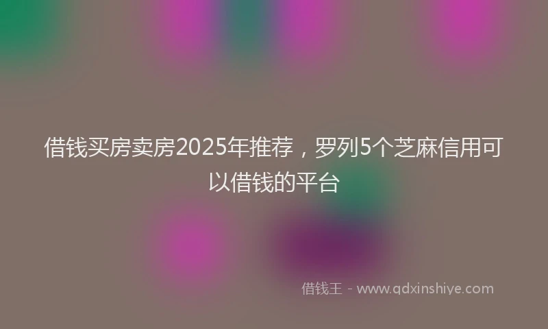借钱买房卖房2025年推荐，罗列5个芝麻信用可以借钱的平台