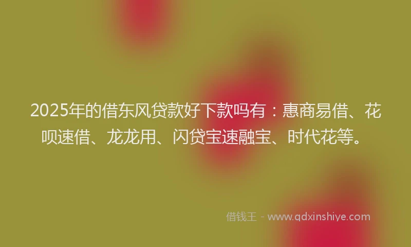 2025年的借东风贷款好下款吗有：惠商易借、花呗速借、龙龙用、闪贷宝速融宝、时代花等。