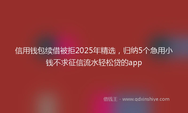 信用钱包续借被拒2025年精选，归纳5个急用小钱不求征信流水轻松贷的app