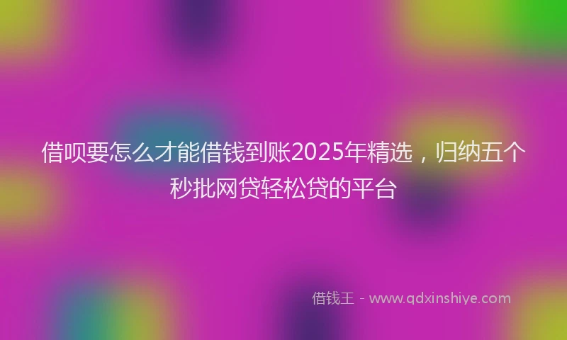 借呗要怎么才能借钱到账2025年精选，归纳五个秒批网贷轻松贷的平台