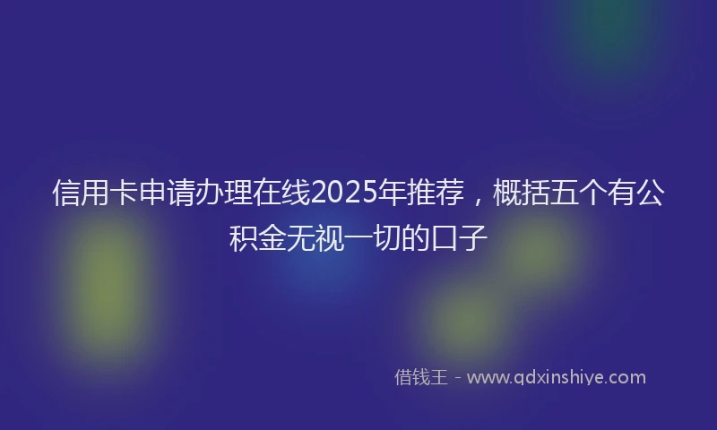 信用卡申请办理在线2025年推荐，概括五个有公积金无视一切的口子