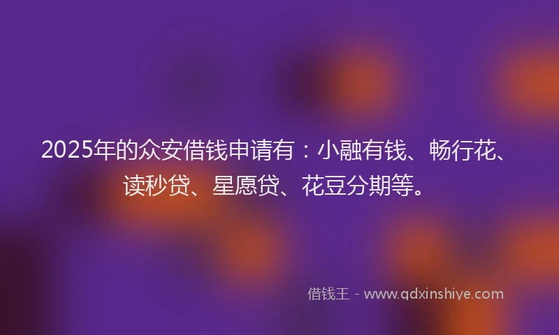 2025年的众安借钱申请有：小融有钱、畅行花、读秒贷、星愿贷、花豆分期等。