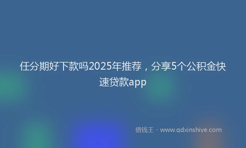任分期好下款吗2025年推荐，分享5个公积金快速贷款app