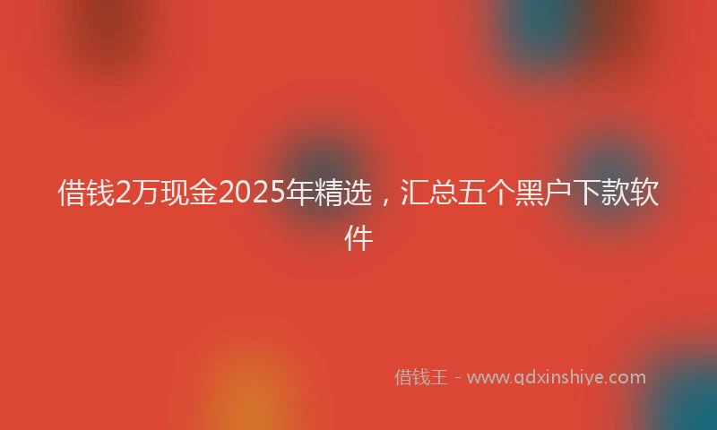 借钱2万现金2025年精选，汇总五个黑户下款软件