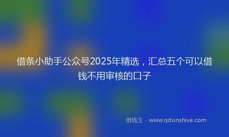 借条小助手公众号2025年精选，汇总五个可以借钱不用审核的口子