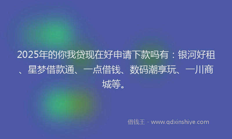 2025年的你我贷现在好申请下款吗有：银河好租、星梦借款通、一点借钱、数码潮享玩、一川商城等。