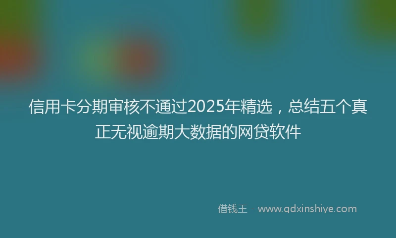 信用卡分期审核不通过2025年精选，总结五个真正无视逾期大数据的网贷软件