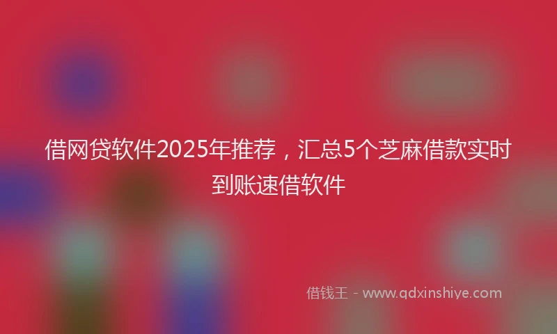 借网贷软件2025年推荐，汇总5个芝麻借款实时到账速借软件